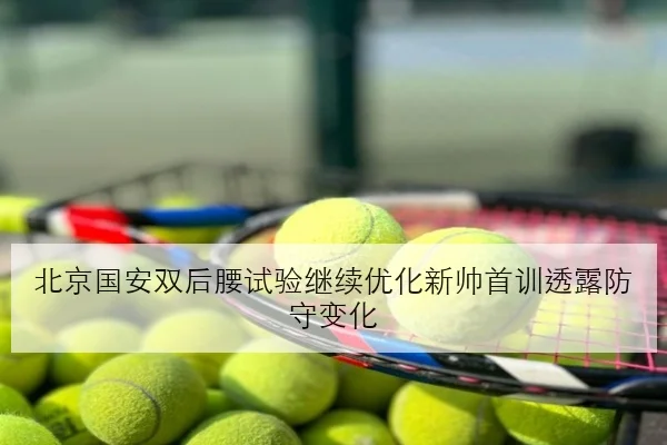 北京国安双后腰试验继续优化新帅首训透露防守变化