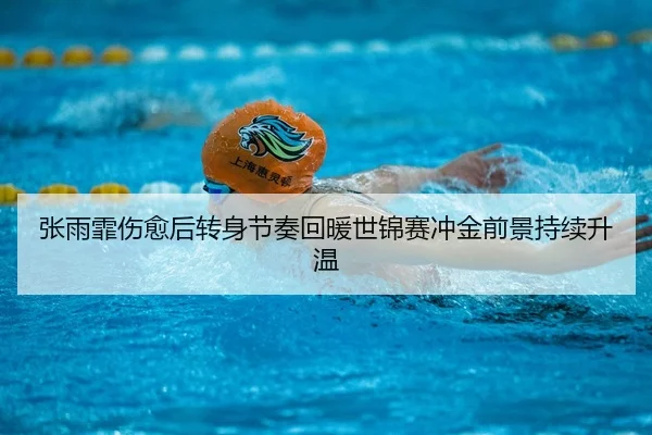 张雨霏伤愈后转身节奏回暖世锦赛冲金前景持续升温